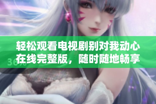 轻松观看电视剧别对我动心在线完整版，随时随地畅享爱情故事