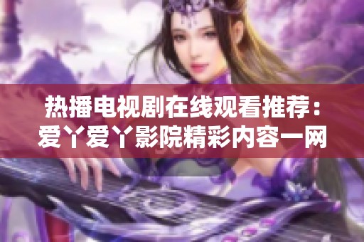 热播电视剧在线观看推荐：爱丫爱丫影院精彩内容一网打尽