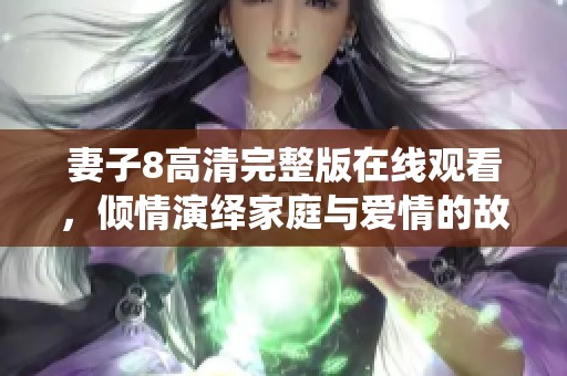 妻子8高清完整版在线观看，倾情演绎家庭与爱情的故事