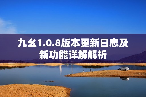 九幺1.0.8版本更新日志及新功能详解解析