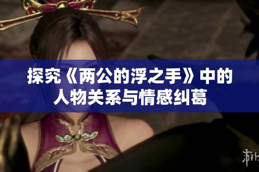 探究《两公的浮之手》中的人物关系与情感纠葛