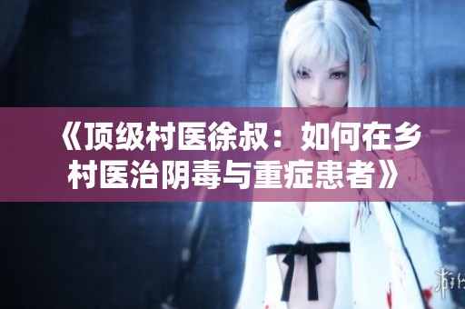 《顶级村医徐叔：如何在乡村医治阴毒与重症患者》