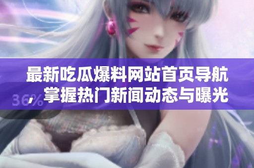 最新吃瓜爆料网站首页导航，掌握热门新闻动态与曝光信息