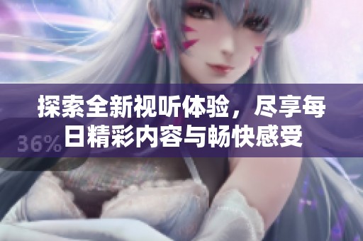 探索全新视听体验，尽享每日精彩内容与畅快感受