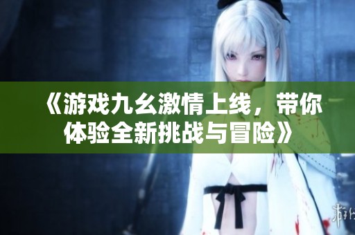 《游戏九幺激情上线，带你体验全新挑战与冒险》