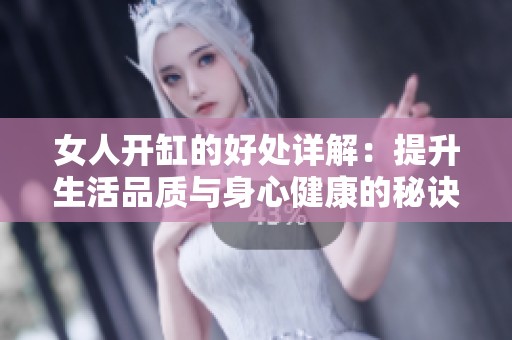 女人开缸的好处详解：提升生活品质与身心健康的秘诀