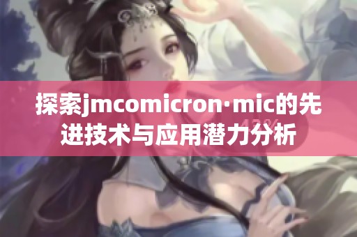 探索jmcomicron·mic的先进技术与应用潜力分析