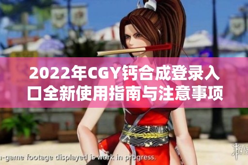 2022年CGY钙合成登录入口全新使用指南与注意事项