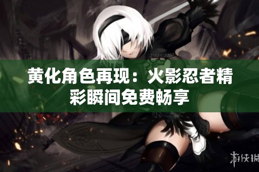 黄化角色再现：火影忍者精彩瞬间免费畅享