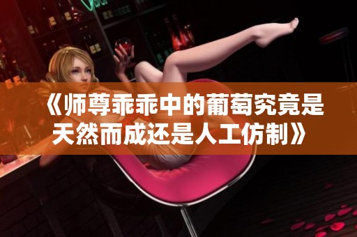 《师尊乖乖中的葡萄究竟是天然而成还是人工仿制》