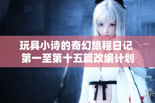 玩具小诗的奇幻旅程日记 第一至第十五篇改编计划