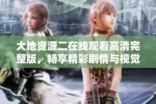 大地资源二在线观看高清完整版，畅享精彩剧情与视觉盛宴