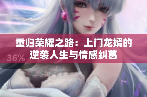 重归荣耀之路：上门龙婿的逆袭人生与情感纠葛