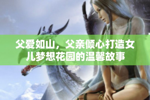 父爱如山，父亲倾心打造女儿梦想花园的温馨故事