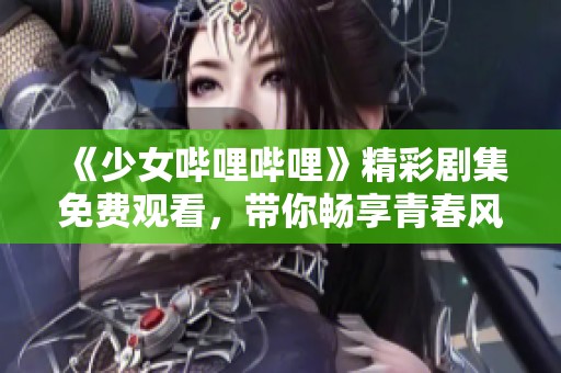 《少女哔哩哔哩》精彩剧集免费观看，带你畅享青春风暴！