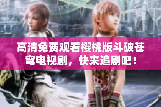 高清免费观看樱桃版斗破苍穹电视剧，快来追剧吧！