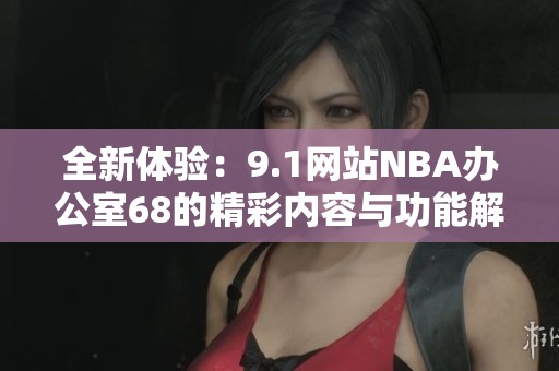 全新体验：9.1网站NBA办公室68的精彩内容与功能解析