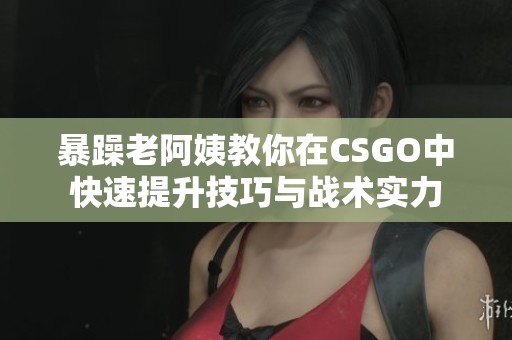 暴躁老阿姨教你在CSGO中快速提升技巧与战术实力