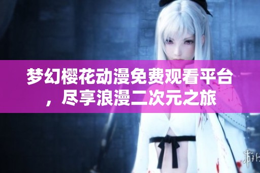梦幻樱花动漫免费观看平台，尽享浪漫二次元之旅