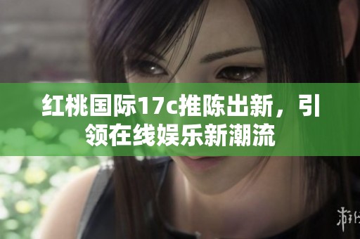红桃国际17c推陈出新，引领在线娱乐新潮流