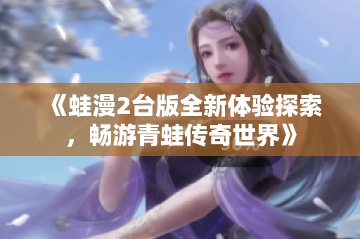 《蛙漫2台版全新体验探索，畅游青蛙传奇世界》