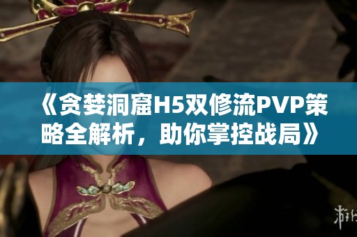 《贪婪洞窟H5双修流PVP策略全解析，助你掌控战局》