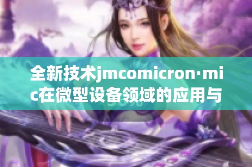 全新技术jmcomicron·mic在微型设备领域的应用与前景探讨