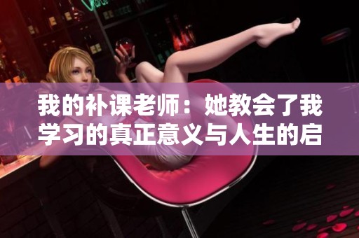 我的补课老师：她教会了我学习的真正意义与人生的启示