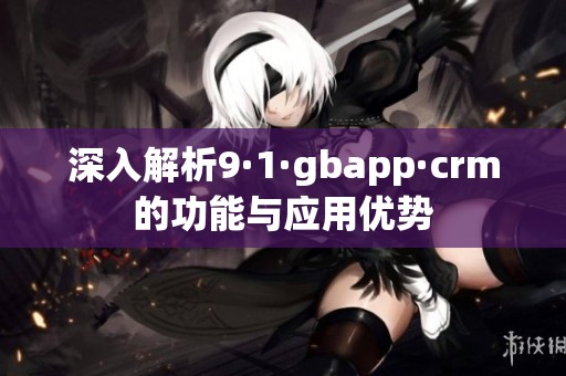 深入解析9·1·gbapp·crm的功能与应用优势