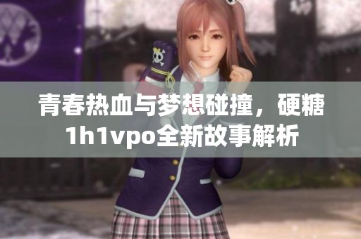 青春热血与梦想碰撞，硬糖1h1vpo全新故事解析