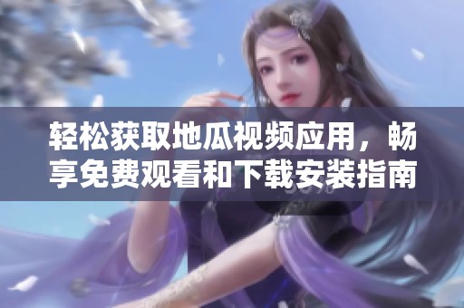 轻松获取地瓜视频应用，畅享免费观看和下载安装指南