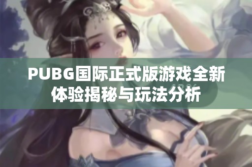 PUBG国际正式版游戏全新体验揭秘与玩法分析