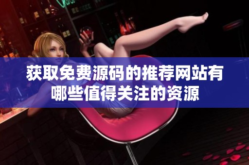 获取免费源码的推荐网站有哪些值得关注的资源