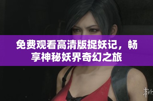免费观看高清版捉妖记，畅享神秘妖界奇幻之旅