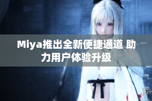 Miya推出全新便捷通道 助力用户体验升级