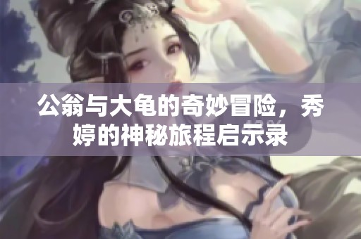 公翁与大龟的奇妙冒险，秀婷的神秘旅程启示录