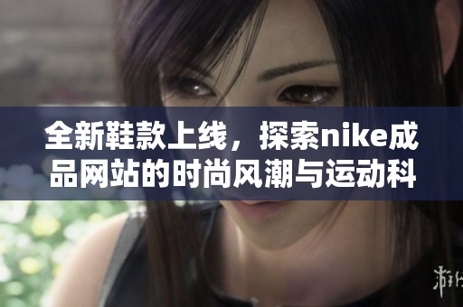 全新鞋款上线，探索nike成品网站的时尚风潮与运动科技