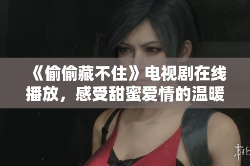 《偷偷藏不住》电视剧在线播放，感受甜蜜爱情的温暖与纠葛
