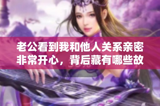 老公看到我和他人关系亲密非常开心，背后藏有哪些故事