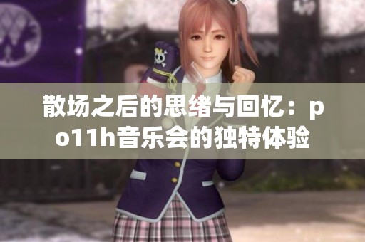 散场之后的思绪与回忆：po11h音乐会的独特体验