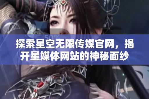 探索星空无限传媒官网，揭开星媒体网站的神秘面纱