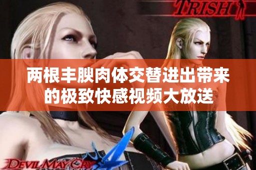 两根丰腴肉体交替进出带来的极致快感视频大放送