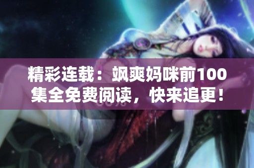 精彩连载：飒爽妈咪前100集全免费阅读，快来追更！