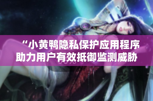“小黄鸭隐私保护应用程序助力用户有效抵御监测威胁”