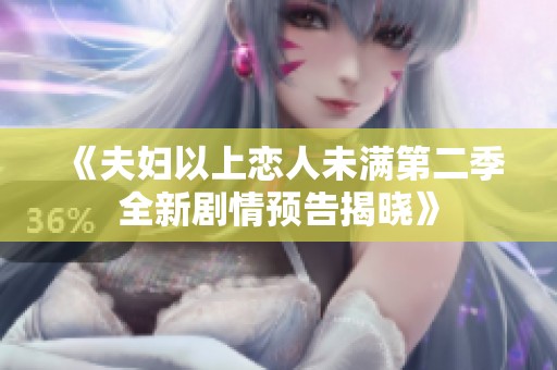《夫妇以上恋人未满第二季全新剧情预告揭晓》