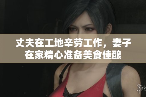 丈夫在工地辛劳工作，妻子在家精心准备美食佳酿