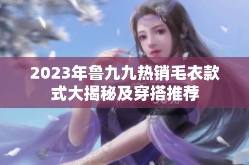 2023年鲁九九热销毛衣款式大揭秘及穿搭推荐