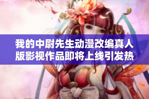 我的中尉先生动漫改编真人版影视作品即将上线引发热潮