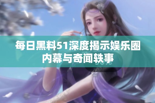 每日黑料51深度揭示娱乐圈内幕与奇闻轶事