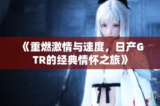 《重燃激情与速度，日产GTR的经典情怀之旅》